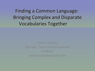 Paula R. McCoy Manager, Taxonomy Development ProQuest [email_address] Finding a Common Language:  Bringing Complex and Disparate Vocabularies Together 