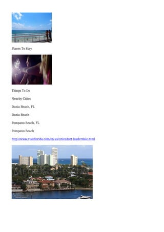 Places To Stay
Things To Do
Nearby Cities
Dania Beach, FL
Dania Beach
Pompano Beach, FL
Pompano Beach
http://www.visitflorida.com/en-us/cities/fort-lauderdale.html
 