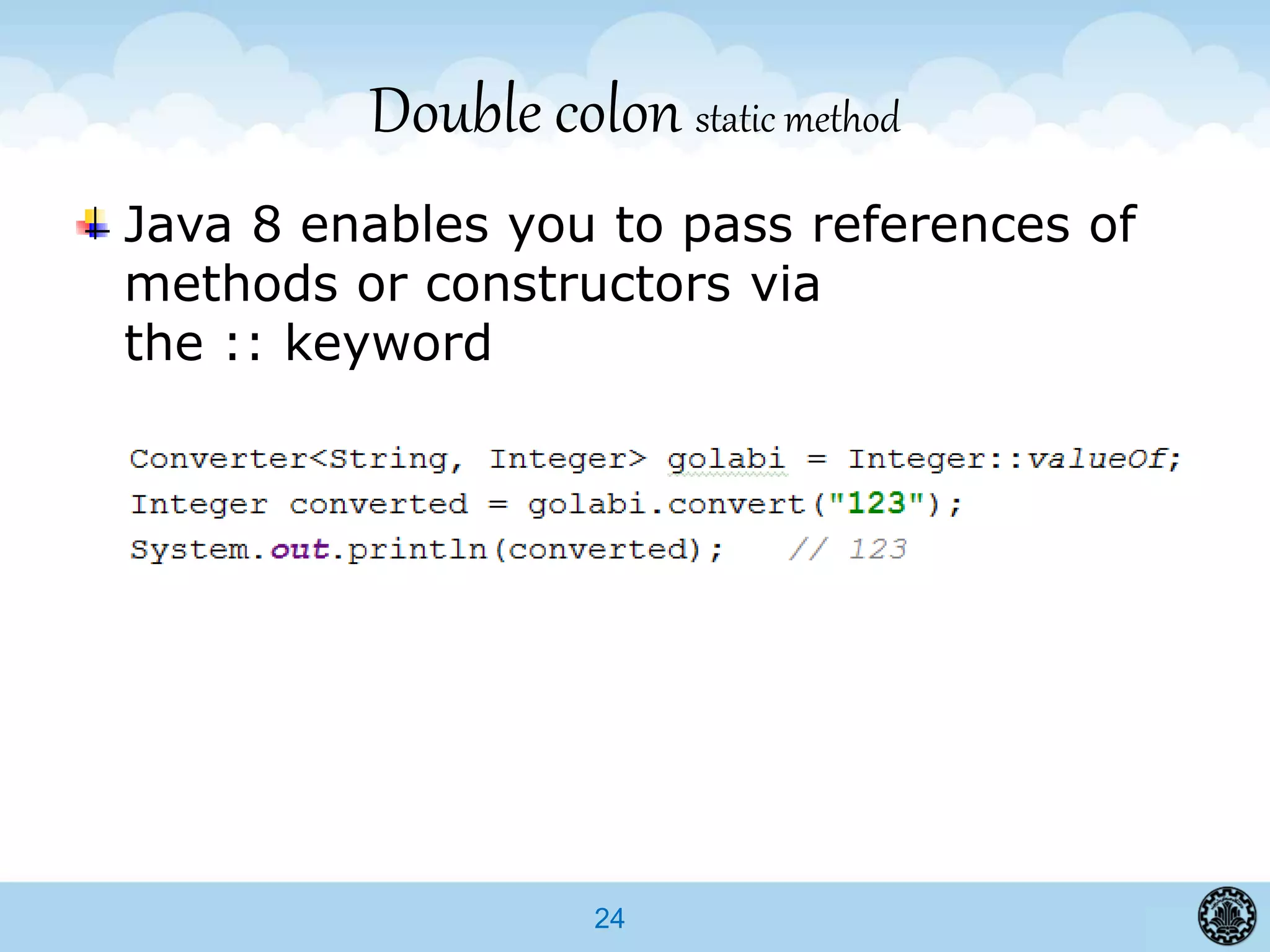 24
Double colon static method
Java 8 enables you to pass references of
methods or constructors via
the :: keyword
 