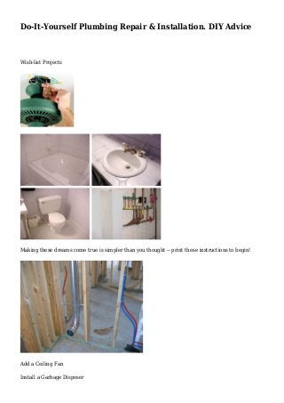 Do-It-Yourself Plumbing Repair & Installation. DIY Advice
Wish-list Projects
Making these dreams come true is simpler than you thought -- print these instructions to begin!
Add a Ceiling Fan
Install a Garbage Disposer
 