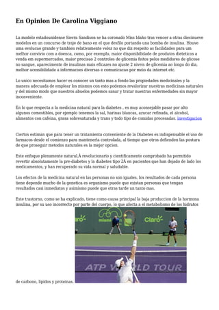 En Opinion De Carolina Viggiano
La modelo estadounidense Sierra Sandison se ha coronado Miss Idaho tras vencer a otras diecinueve
modelos en un concurso de traje de bano en el que desfilo portando una bomba de insulina. Houve
uma evolucao grande y tambien relativamente veloz no que diz respeito as facilidades para um
melhor convivio com a doenca, como, por exemplo, maior disponibilidade de produtos dieteticos a
venda em supermercados, maior precisao 2 controles de glicemia feitos pelos medidores de glicose
no sangue, aparecimento de insulinas mais eficazes no ajuste 2 niveis de glicemia ao longo do dia,
melhor acessibilidade a informacoes diversas e comunicacao por meio da internet etc.
Lo unico necesitamos hacer es conocer un tanto mas a fondo las propiedades medicinales y la
manera adecuada de emplear los mismos con esto podemos revalorizar nuestras medicinas naturales
y del mismo modo que nuestros abuelos podemos sanar y tratar nuestras enfermedades sin mayor
inconveniente.
En lo que respecta a la medicina natural para la diabetes , es muy aconsejable pasar por alto
algunos comestibles, por ejemplo tenemos la sal, harinas blancas, azucar refinada, el alcohol,
alimentos con cafeina, grasa sobresaturada y trans y todo tipo de comidas procesadas. investigacion
Ciertos estiman que para tener un tratamiento conveniente de la Diabetes es indispensable el uso de
farmacos desde el comienzo para mantenerla controlada, al tiempo que otros defienden las postura
de que proseguir metodos naturales es la mejor opcion.
Este enfoque plenamente natural,Â revolucionario y cientificamente comprobado ha permitido
revertir absolutamente la pre-diabetes y la diabetes tipo 2Â en pacientes que han dejado de lado los
medicamentos, y han recuperado su vida normal y saludable.
Los efectos de la medicina natural en las personas no son iguales, los resultados de cada persona
tiene depende mucho de la genetica es organismo puede que existan personas que tengan
resultados casi inmediatos y asimismo puede que otras tarde un tanto mas.
Este trastorno, como se ha explicado, tiene como causa principal la baja produccion de la hormona
insulina, por su uso incorrecto por parte del cuerpo, lo que afecta a el metabolismo de los hidratos
de carbono, lipidos y proteinas.
 