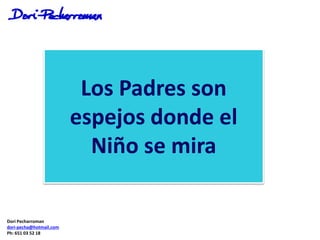 Los Padres son
espejos donde el
Niño se mira
Dori Pecharroman
dori-pecha@hotmail.com
Ph: 651 03 52 18
 