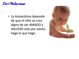 • La Autoestima depende
de que el niño se crea
digno de ser AMADO y
VALIOSO solo por existir,
haga lo que haga.
 