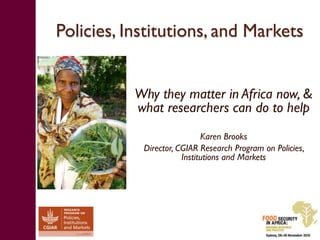 Policies, Institutions, and Markets


           Why they matter in Africa now, &
           what researchers can do to help
                             Karen Brooks
            Director, CGIAR Research Program on Policies,
                       Institutions and Markets
 