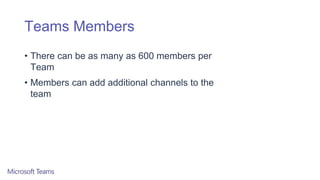 Teams Members
• There can be as many as 600 members per
Team
• Members can add additional channels to the
team
 