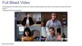 Full Bleed Video
Leveraging the full width of the screen, the audio and video experience make remote team members feel like
they’re
really part of the conversation.
 