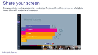 Share your screen
Once you are in the meeting, you can share you desktop. The content layout lets everyone see what’s being
shared. Along with people’s facial expressions.
 