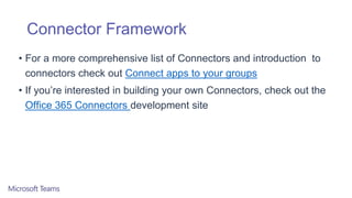 Connector Framework
• For a more comprehensive list of Connectors and introduction to
connectors check out Connect apps to your groups
• If you’re interested in building your own Connectors, check out the
Office 365 Connectors development site
 
