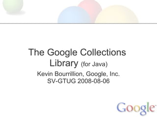 The Google Collections
    Library (for Java)
  Kevin Bourrillion, Google, Inc.
     SV-GTUG 2008-08-06
 