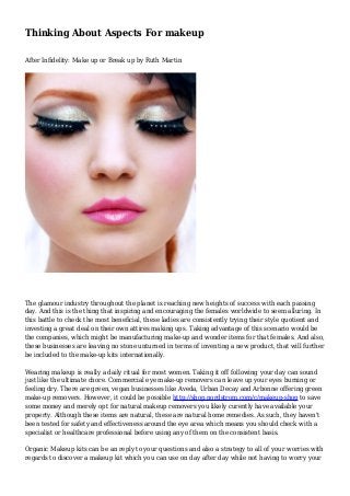 Thinking About Aspects For makeup
After Infidelity: Make up or Break up by Ruth Martin
The glamour industry throughout the planet is reaching new heights of success with each passing
day. And this is the thing that inspiring and encouraging the females worldwide to seem alluring. In
this battle to check the most beneficial, these ladies are consistently trying their style quotient and
investing a great deal on their own attires making ups. Taking advantage of this scenario would be
the companies, which might be manufacturing make-up and wonder items for that females. And also,
these businesses are leaving no stone unturned in terms of inventing a new product, that will further
be included to the make-up kits internationally.
Wearing makeup is really a daily ritual for most women. Taking it off following your day can sound
just like the ultimate chore. Commercial eye make-up removers can leave up your eyes burning or
feeling dry. There are green, vegan businesses like Aveda, Urban Decay and Arbonne offering green
make-up removers. However, it could be possible http://shop.nordstrom.com/c/makeup-shop to save
some money and merely opt for natural makeup removers you likely curently have available your
property. Although these items are natural, these are natural home remedies. As such, they haven't
been tested for safety and effectiveness around the eye area which means you should check with a
specialist or healthcare professional before using any of them on the consistent basis.
Organic Makeup kits can be an reply to your questions and also a strategy to all of your worries with
regards to discover a makeup kit which you can use on day after day while not having to worry your
 