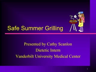 Safe Summer Grilling

      Presented by Cathy Scanlon
             Dietetic Intern
  Vanderbilt University Medical Center

                                         1
 