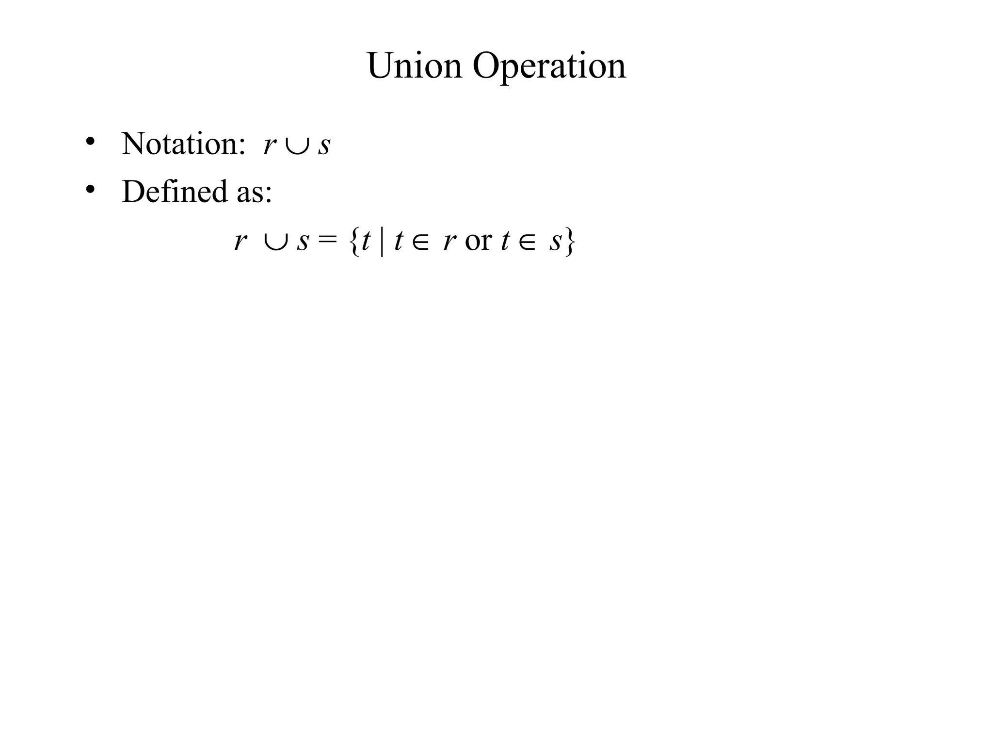 Union Operation
• Notation: r ∪ s
• Defined as:
r ∪ s = {t | t ∈ r or t ∈ s}
 