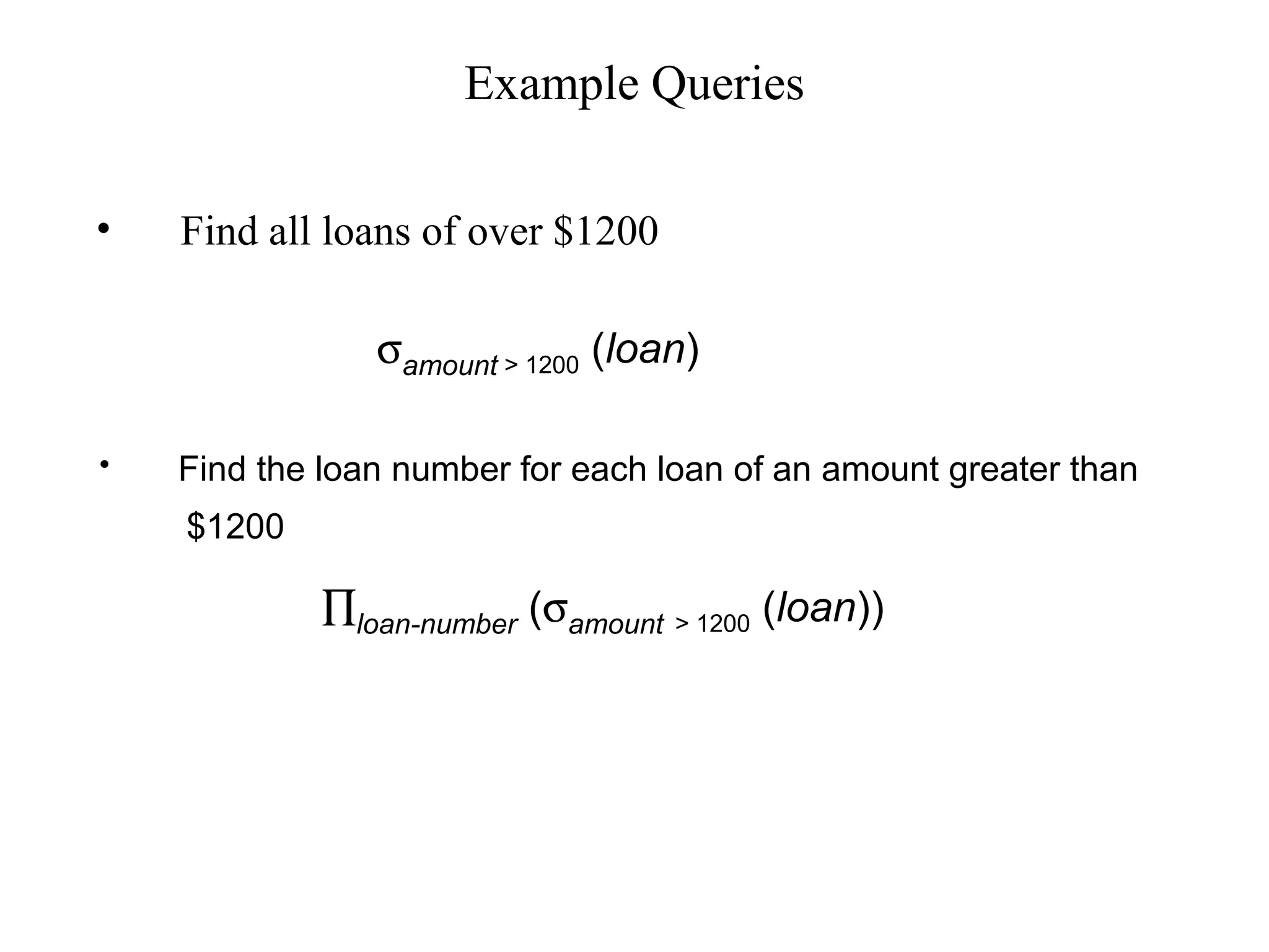 Example Queries
• Find all loans of over $1200
• Find the loan number for each loan of an amount greater than
$1200
σamount > 1200 (loan)
∏loan-number (σamount > 1200 (loan))
 