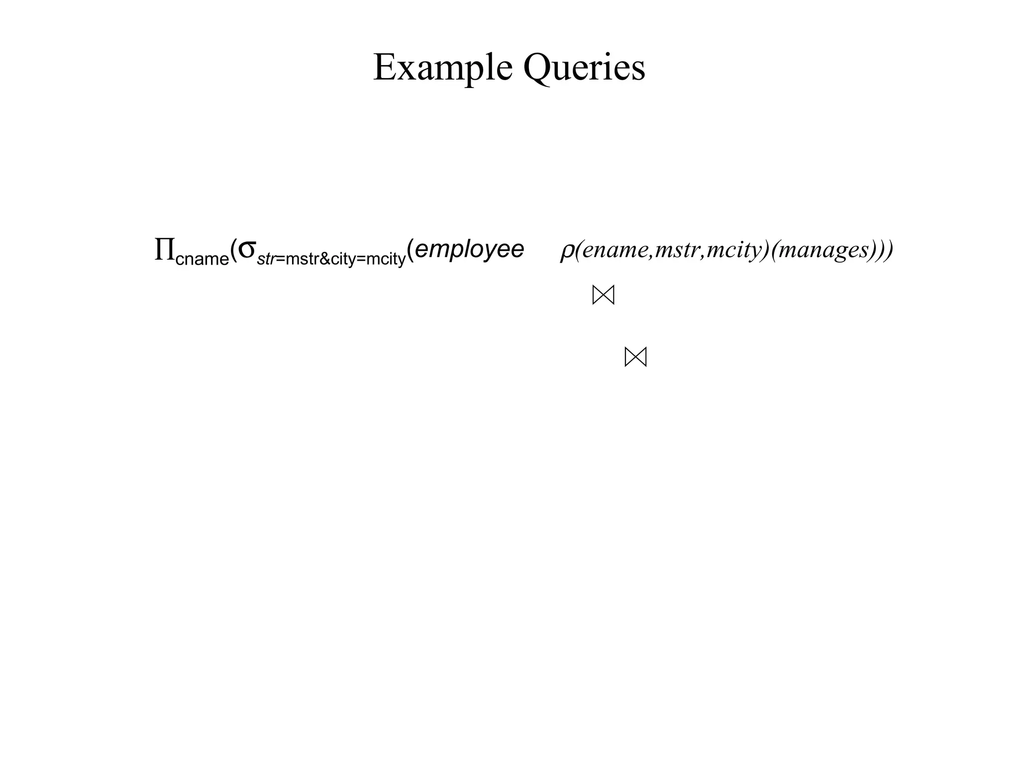 Example Queries
∏cname(σstr=mstr&city=mcity(employee ρ(ename,mstr,mcity)(manages)))
 
