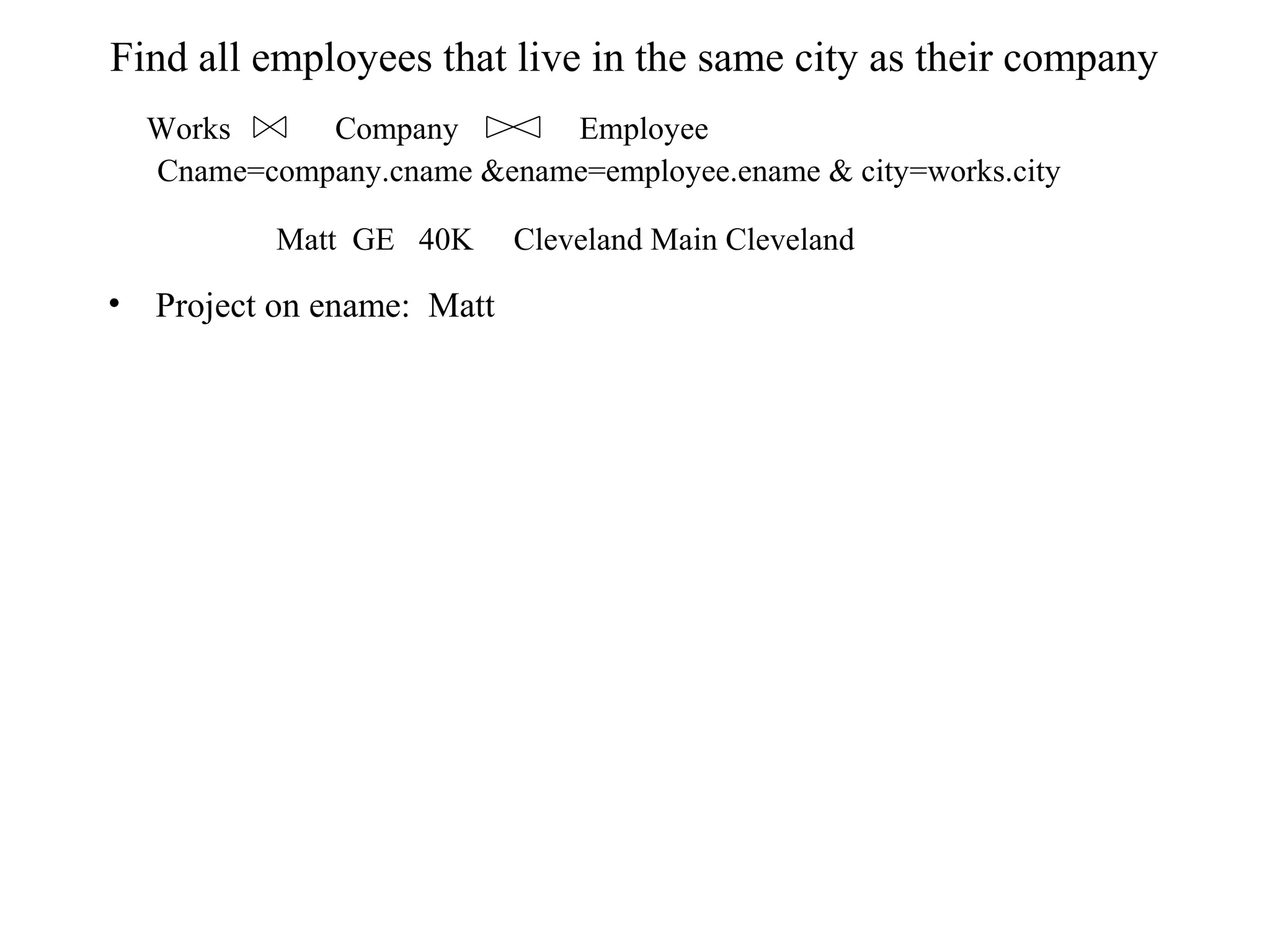 Find all employees that live in the same city as their company
• Project on ename: Matt
Matt GE 40K Cleveland Main Cleveland
Works Company Employee
Cname=company.cname &ename=employee.ename & city=works.city
 