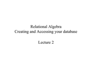 Relational Algebra
Creating and Accessing your database
Lecture 2
 