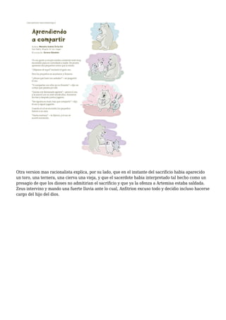 Otra version mas racionalista explica, por su lado, que en el instante del sacrificio habia aparecido
un toro, una ternera, una cierva una vieja, y que el sacerdote habia interpretado tal hecho como un
presagio de que los dioses no admitirian el sacrificio y que ya la ofenza a Artemisa estaba saldada.
Zeus intervino y mando una fuerte lluvia ante lo cual, Anfitrion excuso todo y decidio incluso hacerse
cargo del hijo del dios.
 