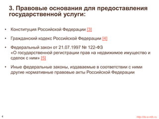 3. Правовые основания для предоставления 
государственной услуги: 
• Конституция Российской Федерации [3] 
• Гражданский кодекс Российской Федерации [4] 
• Федеральный закон от 21.07.1997 № 122-ФЗ 
«О государственной регистрации прав на недвижимое имущество и 
сделок с ним» [5] 
• Иные федеральные законы, издаваемые в соответствии с ними 
другие нормативные правовые акты Российской Федерации 
4 http://do.e-mfc.ru 
 