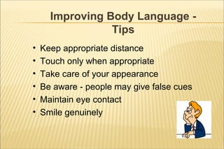 Improving Body Language -
Tips
• Keep appropriate distance
• Touch only when appropriate
• Take care of your appearance
• Be aware - people may give false cues
• Maintain eye contact
• Smile genuinely
 
