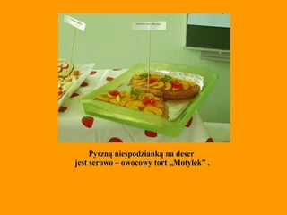 Pyszną niespodzianką na deser  jest serowo – owocowy tort ,,Motylek” . 