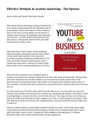 Effective Methods In youtube marketing - The Options
How to Make and Upload Videos into Youtube
When faced with an advertising strategy Youtube there
are actually certain parameters that individuals will be
in the pipeline. And we will make an effort to address
them on the basics so that people can not produce a
complex read and never do something, procrastination
over and over. I include myself in this particular last
point and so I attempt that whenever this post make
reins and set yourself to work.
Individuals like to watch videos. Social marketing
solution providers understand why fact and so follow
certain useful tips to produce best using video
recording marketing. Making an informational or fun
video can enable viewers to participate in more in
seeing them and positive response of viewers might
help a whole lot in increasing selling power net sites.
When the video continues to be completed which is
wanting to be posted, the consumer should focus on their links along with keywords. The keywords
will be the words how the searcher is likely to use to locate the recently posted video. If the
keywords aren't functioning properly, they ought to be changed before numbers begin to flow in.
Test a number of words out for just a week or two at any given time to discover how well certain one
pan out.
You also need a ton of YouTube views rather than this that occurs. You can make your time and
money to buy YouTube views and will also commence to organically fall together a bit quicker. There
is nothing illegal or immoral with this, and YouTube allows it. The reason for this can be when you
acquire YouTube views through the right company, your video it is still viewed by real people. Then,
your high views rating will increase your rankings further, and you'll watch the organic traffic start
to stream in.
Instead, consider making a movie tightly targeted towards your niche. A real estate agent might
create videos introducing herself and showcasing a number of her available properties for sale. A
night club might create a movie ?commercial? with soundbites from partygoers. A software
developer might create videos demonstrating his latest application.
 