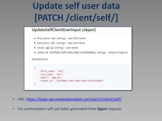 Update self user data
[PATCH /client/self/]
• URL: https://stage-api.newbookmodels.com/api/v1/client/self/
• For authorization will use token generated from Signin request.
 