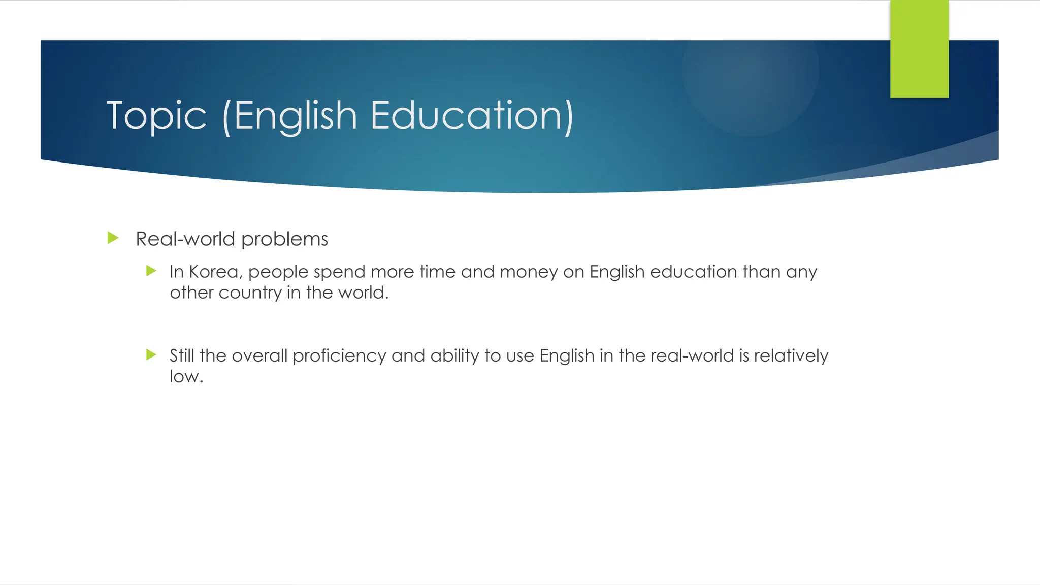 Topic (English Education)
 Real-world problems
 In Korea, people spend more time and money on English education than any
other country in the world.
 Still the overall proficiency and ability to use English in the real-world is relatively
low.
 