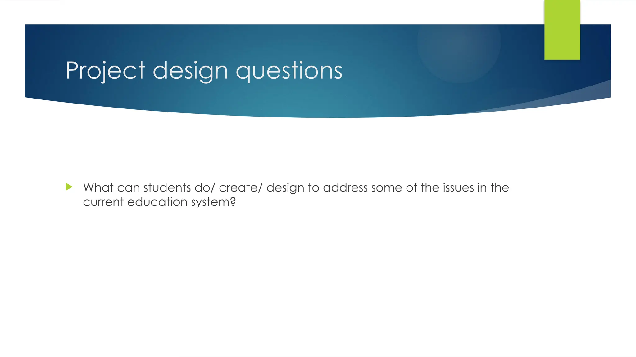 Project design questions
 What can students do/ create/ design to address some of the issues in the
current education system?
 
