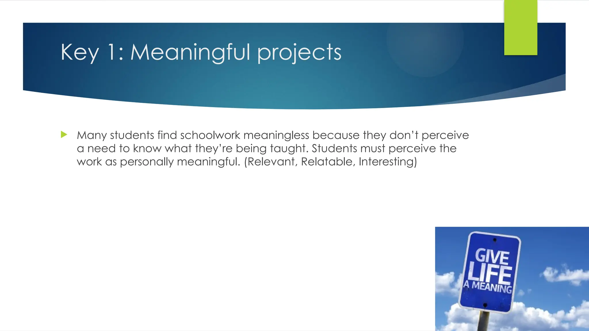 Key 1: Meaningful projects
 Many students find schoolwork meaningless because they don’t perceive
a need to know what they’re being taught. Students must perceive the
work as personally meaningful. (Relevant, Relatable, Interesting)
 