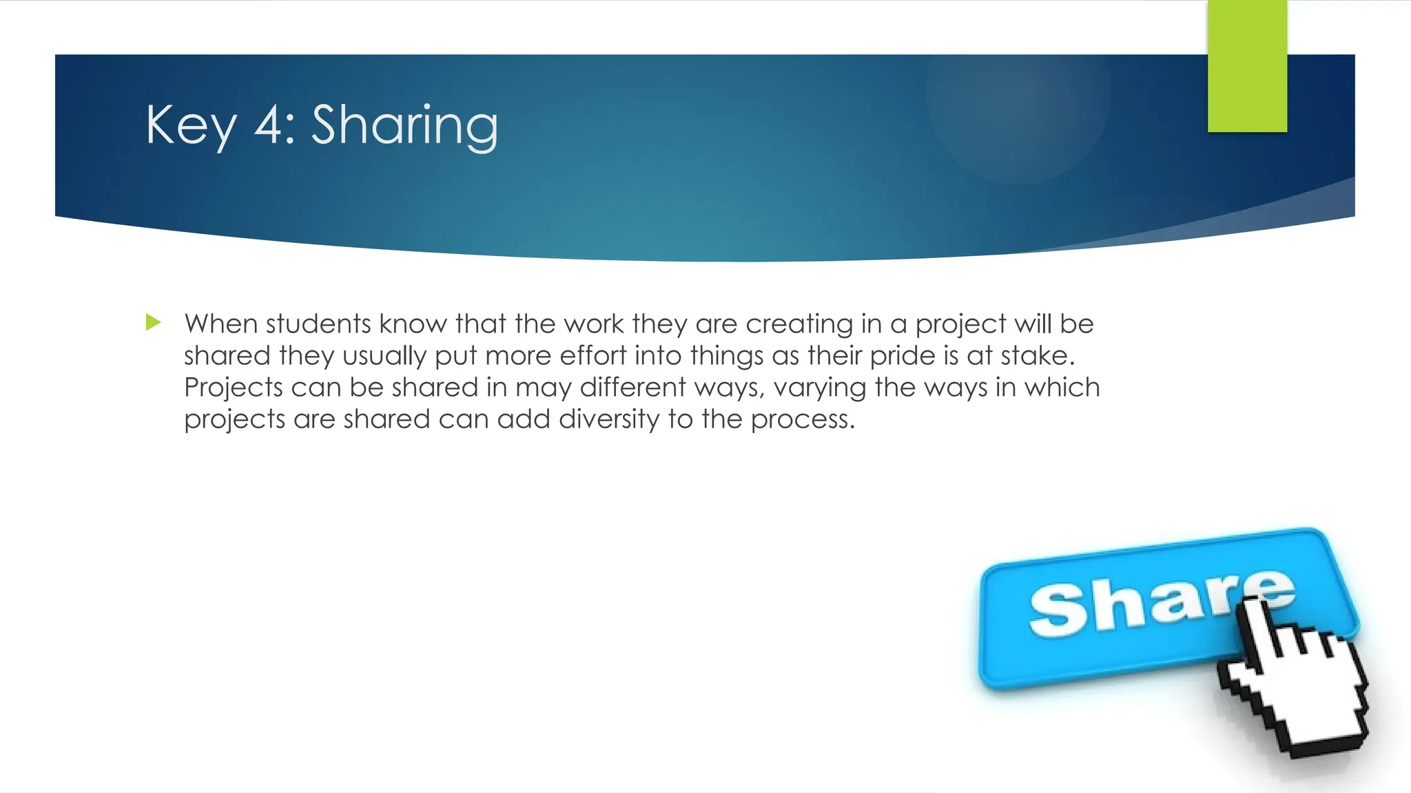 Key 4: Sharing
 When students know that the work they are creating in a project will be
shared they usually put more effort into things as their pride is at stake.
Projects can be shared in may different ways, varying the ways in which
projects are shared can add diversity to the process.
 