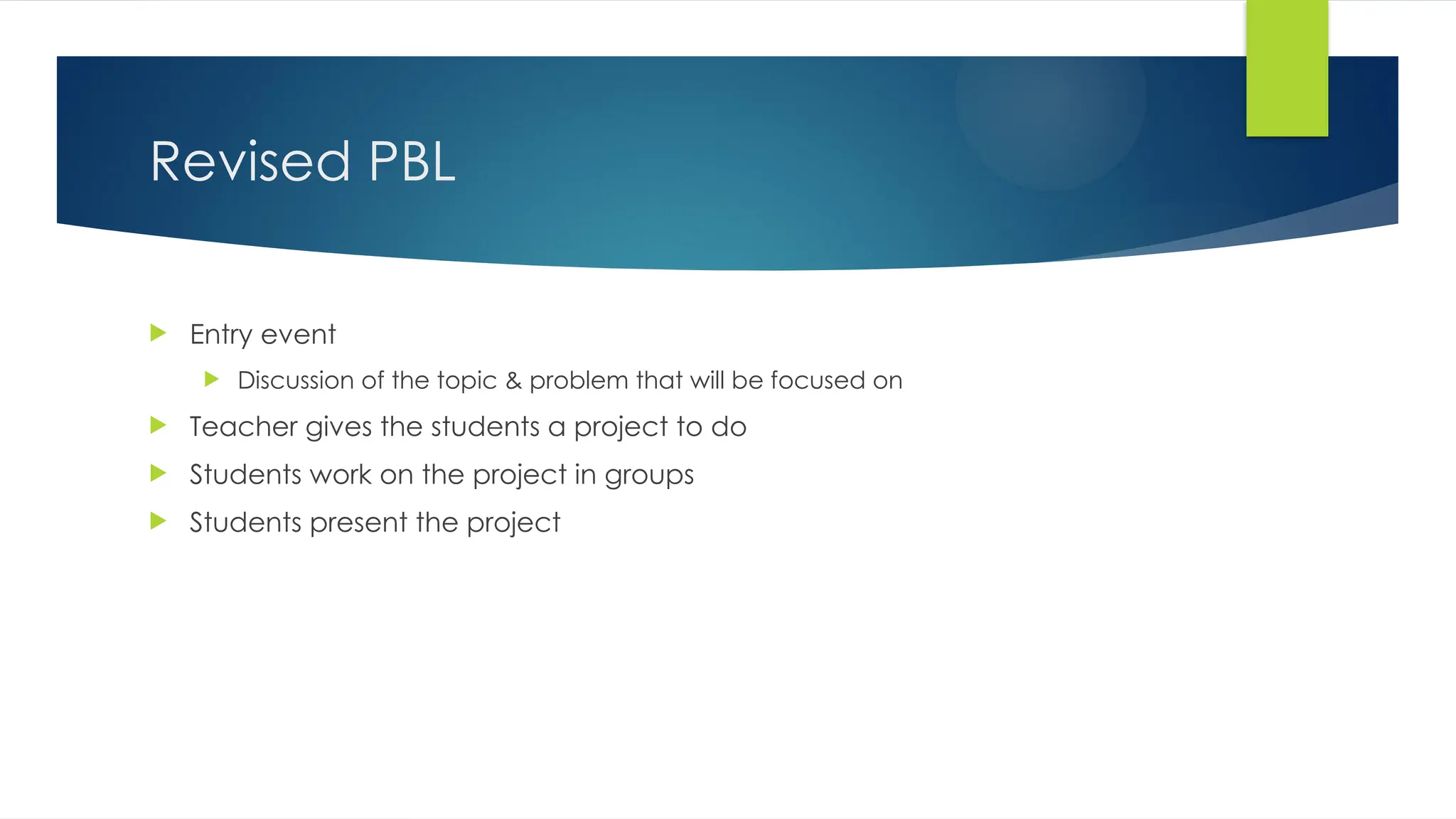 Revised PBL
 Entry event
 Discussion of the topic & problem that will be focused on
 Teacher gives the students a project to do
 Students work on the project in groups
 Students present the project
 