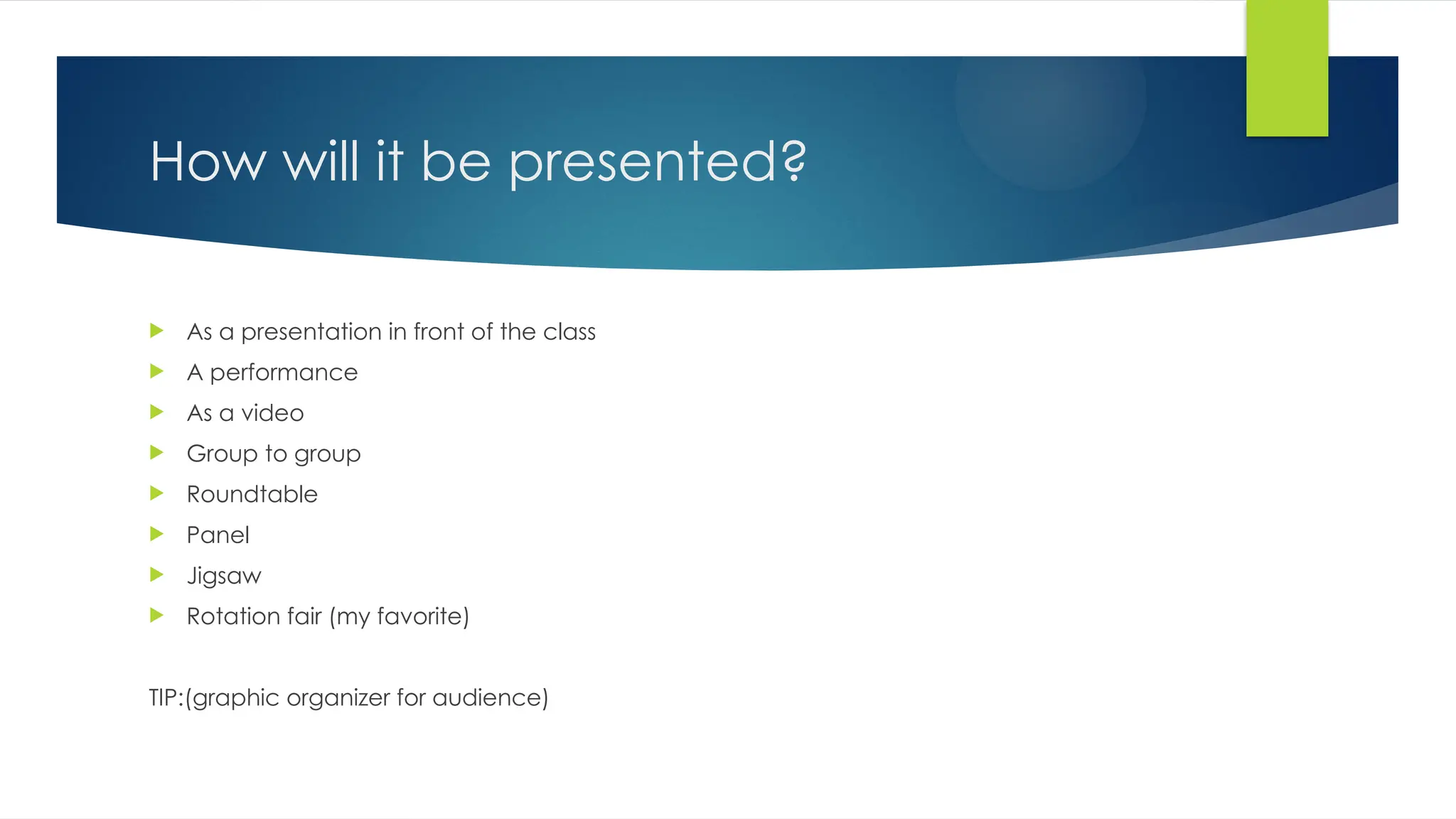 How will it be presented?
 As a presentation in front of the class
 A performance
 As a video
 Group to group
 Roundtable
 Panel
 Jigsaw
 Rotation fair (my favorite)
TIP:(graphic organizer for audience)
 