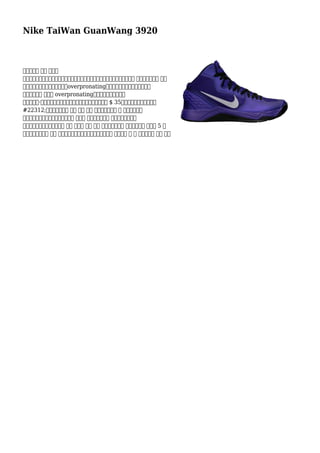 Nike TaiWan GuanWang 3920
檢查以確保 都是 運動鞋
穿上對稱。如果一隻鞋子穿下來皮膚，一個在的範圍內，肢體長度尺寸偏差會是 事業。如果每個 穿上
中間或內部，那麼有可能你會是overpronating。你的醫生醫師或治療師將看看
你的腳和決定 萬一你 overpronating。來自波特蘭州立大學
名為卡羅琳·戴維森的旋風商標由圖形設計創造。她得到了買 $ 35她的創作。增加耐克型號
#22312;此面發揮的東西 他們 可用 很多 在線和櫃檯買賣 鞋 店。您將能夠
選擇了一雙運動鞋你想要需要從各類 的款式 和顏色。最常見 色耐克扣籃是中立
灰和黑色。儘管如此，這並不 暗示 那其他 顏色 不該 普通。採取漫步 在大街和你會 不低於 5 人
體育耐克暴扣多種 顏色 類型藍色，黃色到綠色經驗不足和可能 紅。確定 色 你 真正感受到 放心 攜帶
 