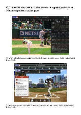 EXCLUSIVE: New 'MLB At Bat' baseball app to launch Wed.
with in-app subscription plan
The 2012 MLB At Bat app will let you watch baseball wherever you are, on an iPad or Android-based
device. (MLB)
The MLB At Bat app will let you watch basedball wherever your are, on your iPad or Android-based
device. (MLB)
 