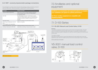 7.0 Ancillaries and optional
equipment
7.1 D-100 Series
7.1.1 VS-3001 Manual Load Control Valve, D-100
Features:
The system is designed to achieve manual control of the D-100 dynamometer. The valve
unit is connected into the dynamometer water supply. Incorporates 2 industrial-quality
valves in a compact parallel configuration to maximize control throughout the dynamometer
testing range.
The system includes:
large globe throttling valve for coarse load adjustment  small needle valve for fine load
adjustment. Each valve has a billet-aluminium knob with knurled edge for ease of operation.
Inlet  outlet hoses not included.
Ancillaries are accessories and required hardware to complete
your installation and system for optimal performance.
Go Power ancillary equipment are compatible with
standard products.
VS-3001 manual load control
valve, D-100
6.3.1 EDP – economy dynamometer package connections
Package: System includes:
Dynamometers Supported Select any of the Go Power Systems hydraulic
dynamometer types: D-100 / D-57SG Series /
DT-X000SG Series
DC-200 DC-200 Digital console, 12 Vdc Power supply,
1.8m (6 ft ) Serial output cable, and dynamometer
interface harness kit-speed  torque-9m (30 ft)
lengths
VS-XXXX Valve Sized according to dynamometer model
TCA-Torque Calibration Arm Kit
and
TCW-Weights sold separately
Metric or Imperial
Hose Inlet/Outlet Kit –4.5m (15 ft) Sized according to dynamometer model
Interface Harness Kit IKIT-XXX Specified according to dynamometer model
The advantage to purchase a base manual control package is that connections are factory
wired and field proven. View the schematic to identify the D-100 EDP example.
EDP-100 w/DC-200 shown
82 GO POWER SYSTEMS 83GO POWER SYSTEMS
 