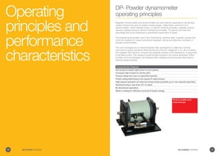 Operating
principles and
performance
characteristics
Picture quality poor
need new pic
Characteristic Features
Set torque is stable right down to zero speed.
Compact high torque-to-inertia ratio.
Torque rating from zero to specified speeds
Power rating determines max speed @ rated torque.
High speed operation at reduced torque levels possible up to max speeds specified.
Residual torque, less than 2% of rated.
Bi-directional operation.
Water-cooling for effective removal of brake energy.
DP- Powder dynamometer
operating principles
Magnetic Particle brakes and dynamometers are well suited for applications demanding
medium torque from zero to medium speed ranges. Unlike Eddy current forms of
dynamometers, which develop torque, on electro-dynamic principles, magnetic particle
devices, develop torque on electro-mechanical principles. This gives it an important
advantage that torque developed is practically independent of speed.
The powder dynamometer uses a fine, free-flowing, stainless steel, magnetic powder that
forms the medium for torque transmission between driving and stationery members of
powder dynamometers.
The unit is energized by an electromagnetic field, generated by a stationary coil that
surrounds its active members. When excited by a low DC voltage (24 V d.c, @ 2.5 A level)
the magnetic field, tends to compact the magnetic powder in the interspaces, in proportion
to the field current. This causes a proportionate increase in the torque developed. When
the field coil is de-energised, the magnetic field collapses and the powder flows back to
internal powder pockets.
10 GO POWER SYSTEMS 11GO POWER SYSTEMS
 
