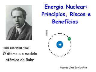 Energia Nuclear: Princípios, Riscos e Benefícios   O átomo e o modelo  atômico de Bohr  Niels Bohr (1885-1962)   Ricardo José Lavitschka 