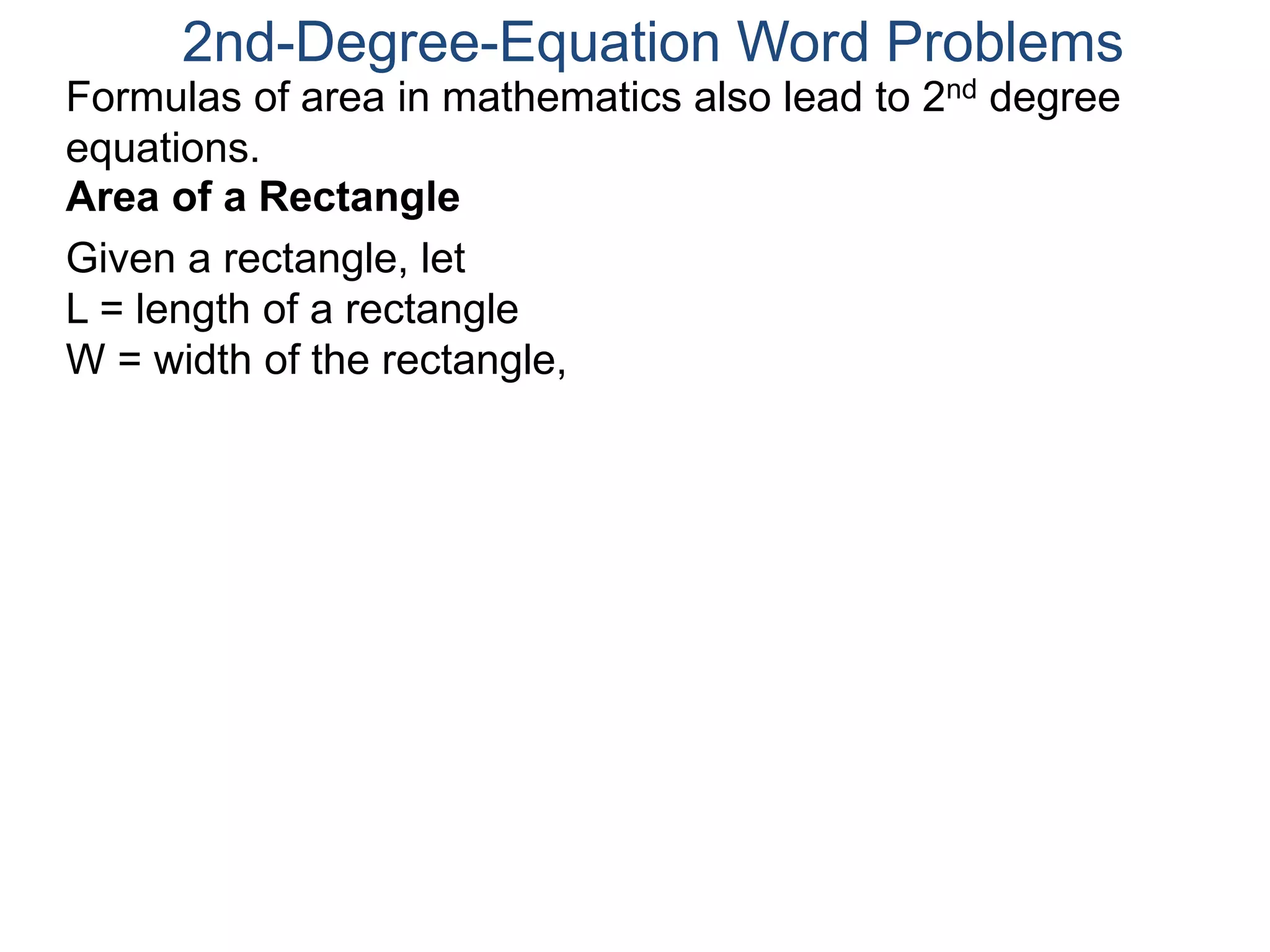2nd-Degree-Equation Word Problems 
Formulas of area in mathematics also lead to 2nd degree 
equations. 
Area of a Rectangle 
Given a rectangle, let 
L = length of a rectangle 
W = width of the rectangle, 
 