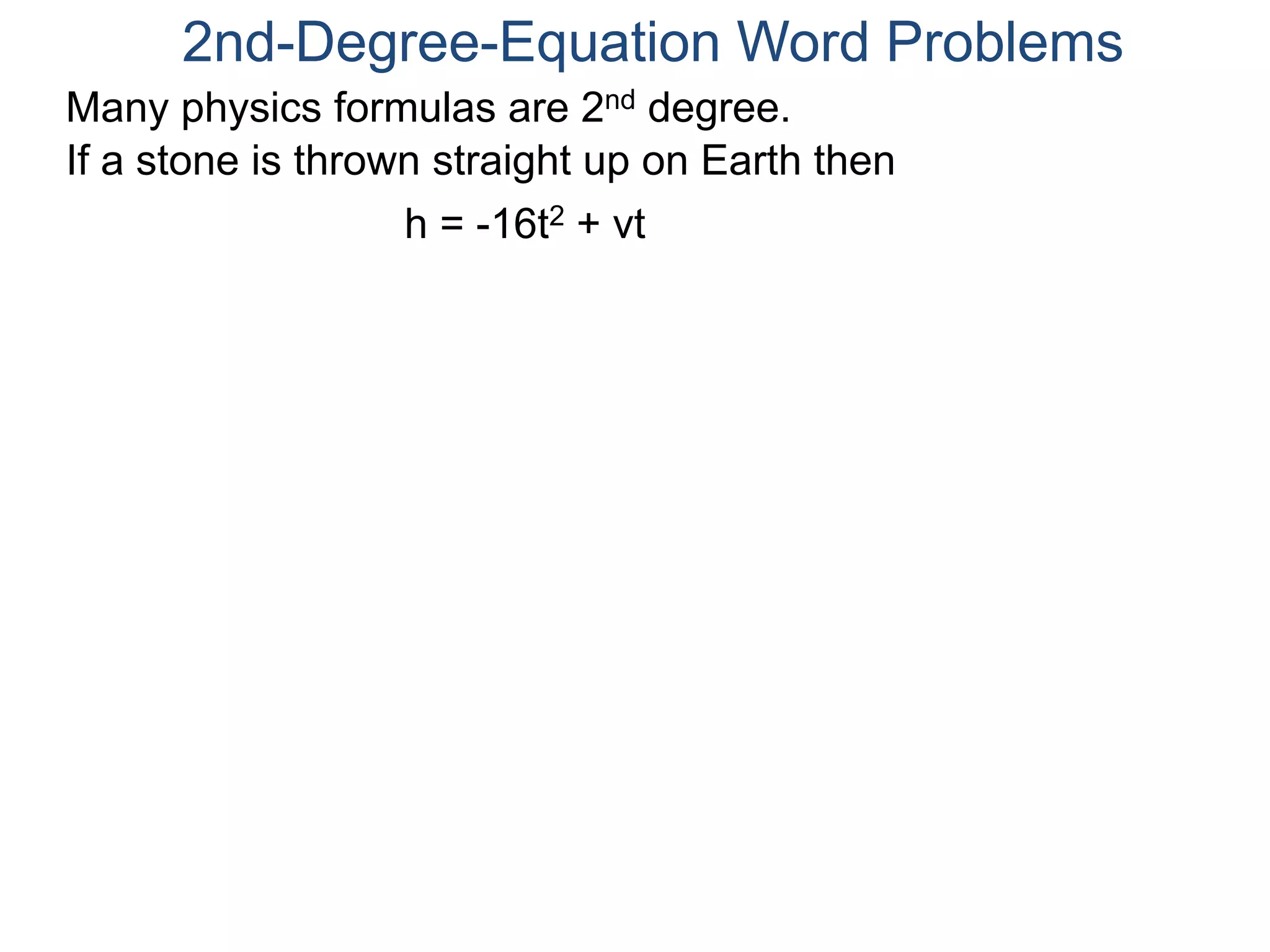 2nd-Degree-Equation Word Problems 
Many physics formulas are 2nd degree. 
If a stone is thrown straight up on Earth then 
h = -16t2 + vt 
 