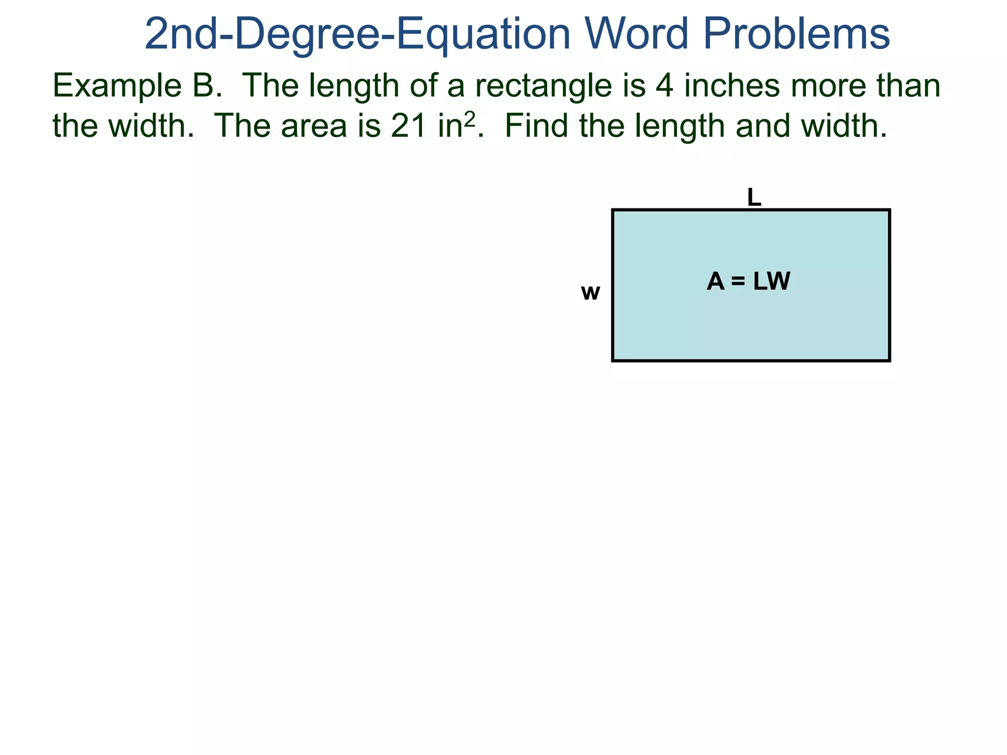 2nd-Degree-Equation Word Problems 
Example B. The length of a rectangle is 4 inches more than 
the width. The area is 21 in2. Find the length and width. 
L 
w A = LW 
 