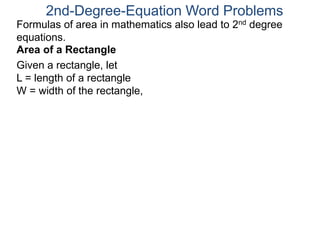 2nd-Degree-Equation Word Problems 
Formulas of area in mathematics also lead to 2nd degree 
equations. 
Area of a Rectangle 
Given a rectangle, let 
L = length of a rectangle 
W = width of the rectangle, 
 