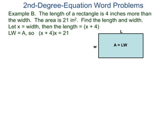 2nd-Degree-Equation Word Problems 
Example B. The length of a rectangle is 4 inches more than 
the width. The area is 21 in2. Find the length and width. 
Let x = width, then the length = (x + 4) 
LW = A, so (x + 4)x = 21 
L 
w A = LW 
 