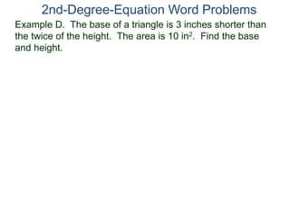 2nd-Degree-Equation Word Problems 
Example D. The base of a triangle is 3 inches shorter than 
the twice of the height. The area is 10 in2. Find the base 
and height. 
 