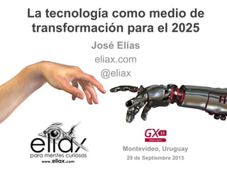 GX25
Montevideo, Uruguay
29 de Septiembre 2015
La tecnología como medio de
transformación para el 2025
José Elías
eliax.com
@eliax
 
