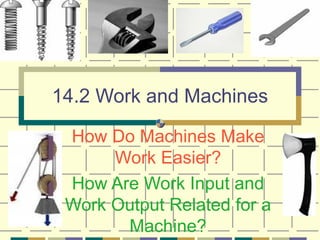 14.2 Work and Machines How Do Machines Make Work Easier? How Are Work Input and Work Output Related for a Machine? 