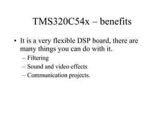 TMS320C54x – benefits It is a very flexible DSP board, there are many things you can do with it. Filtering Sound and video effects Communication projects. 
