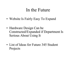 In the Future Website Is Fairly Easy To Expand Hardware Design Can be Constructed/Expanded if Department Is Serious About Using It List of Ideas for Future 345 Student Projects 