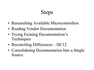 Steps Researching Available Microcontrollers Reading Vendor Documentation Trying Existing Documentation’s Techniques Reconciling Differences – HC12 Consolidating Documentation Into a Single Source 