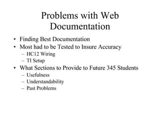 Problems with Web Documentation Finding Best Documentation Most had to be Tested to Insure Accuracy HC12 Wiring TI Setup What Sections to Provide to Future 345 Students Usefulness Understandability Past Problems 