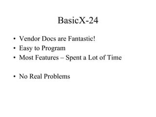 BasicX-24 Vendor Docs are Fantastic! Easy to Program Most Features – Spent a Lot of Time No Real Problems 
